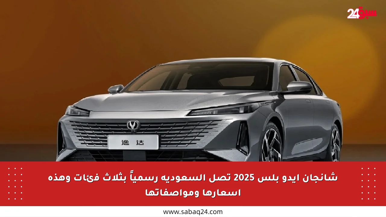 شانجان إيدو بلس 2025 تصل السعودية رسمياً بثلاث فئات وهذه أسعارها ومواصفاتها